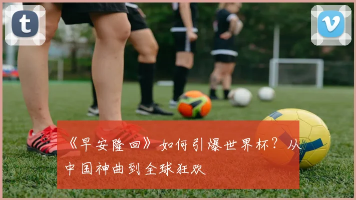 《早安隆回》如何引爆世界杯？从中国神曲到全球狂欢