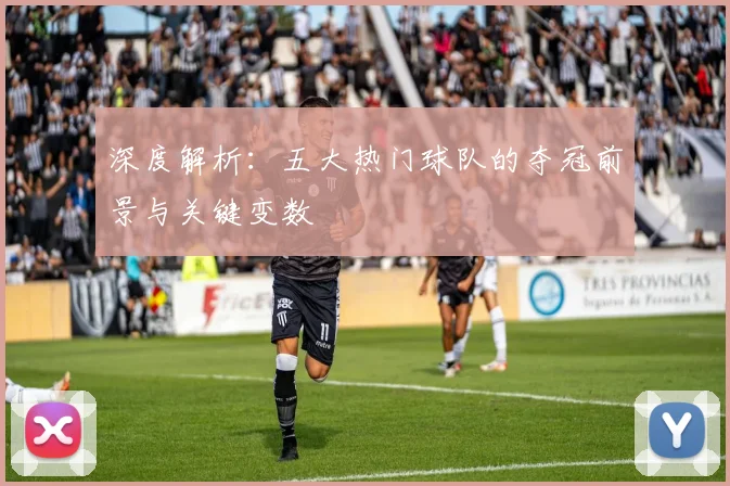 深度解析：五大热门球队的夺冠前景与关键变数