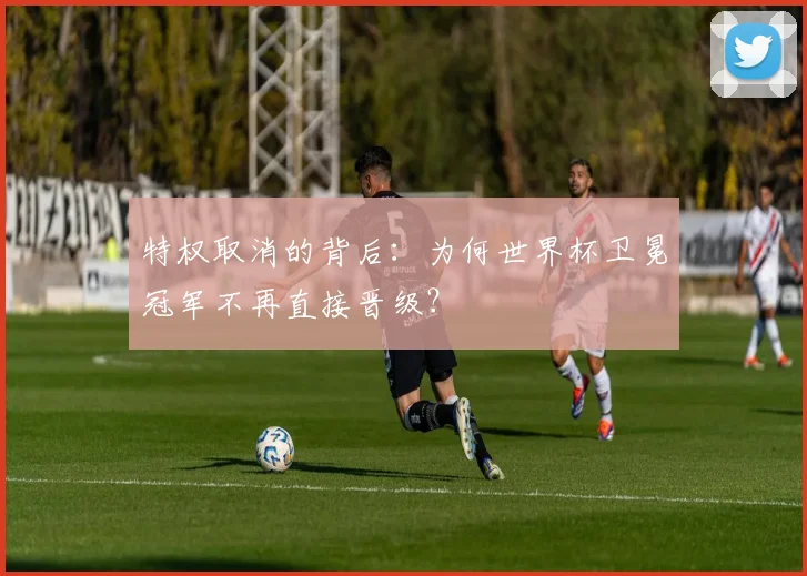 特权取消的背后：为何世界杯卫冕冠军不再直接晋级？