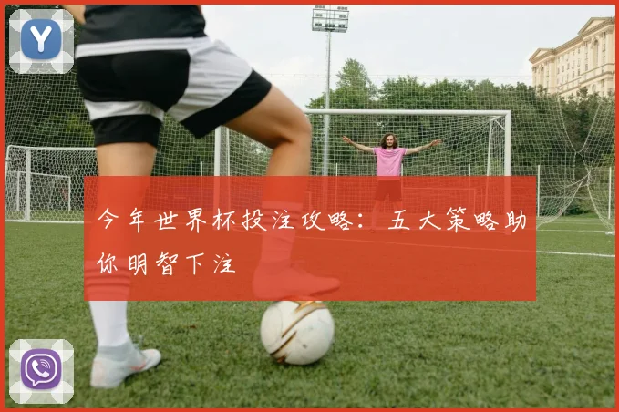 今年世界杯投注攻略：五大策略助你明智下注
