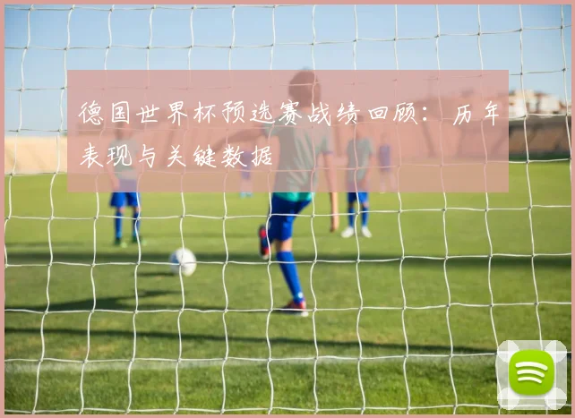 德国世界杯预选赛战绩回顾：历年表现与关键数据