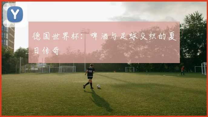 德国世界杯：啤酒与足球交织的夏日传奇