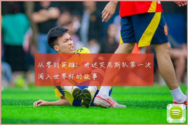 从零到英雄：讲述突尼斯队第一次闯入世界杯的故事