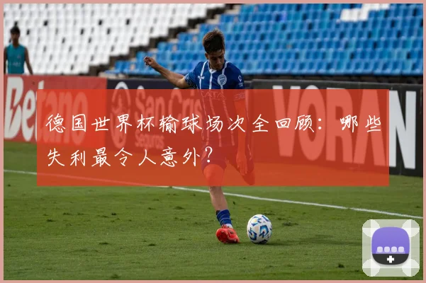 德国世界杯输球场次全回顾：哪些失利最令人意外？