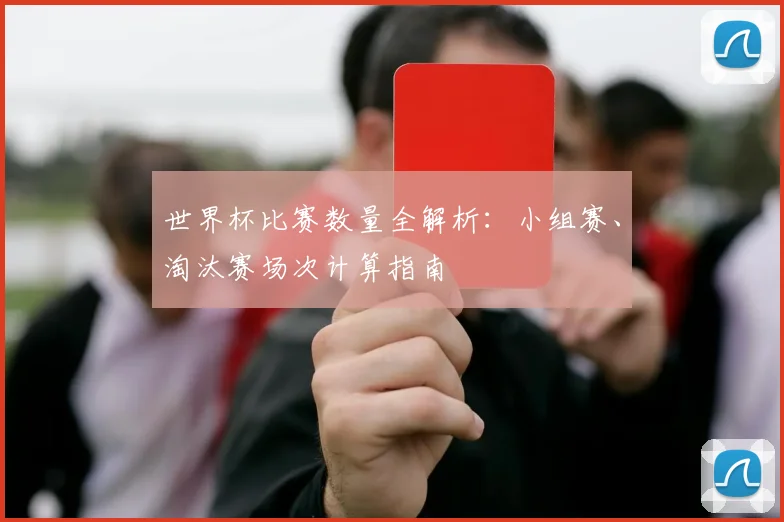 世界杯比赛数量全解析：小组赛、淘汰赛场次计算指南