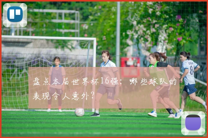 盘点本届世界杯16强：哪些球队的表现令人意外？