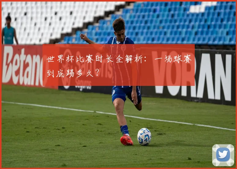 世界杯比赛时长全解析：一场球赛到底踢多久？