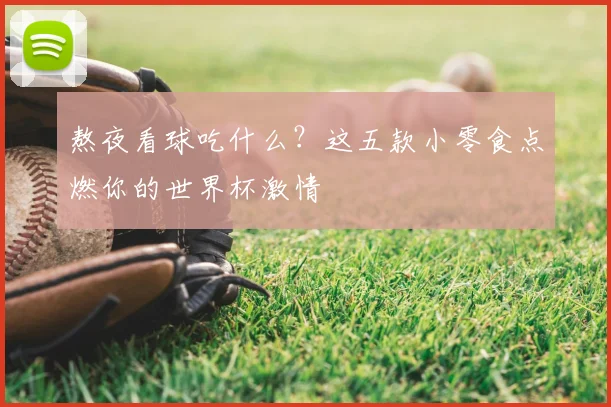 熬夜看球吃什么?这五款小零食点燃你的世界杯激情