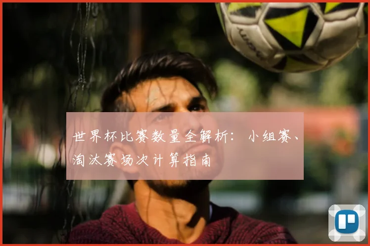 世界杯比赛数量全解析：小组赛、淘汰赛场次计算指南