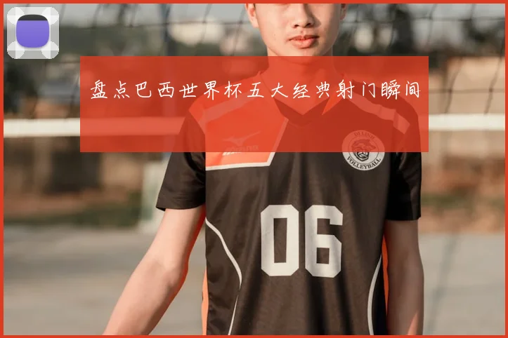 盘点巴西世界杯五大经典射门瞬间