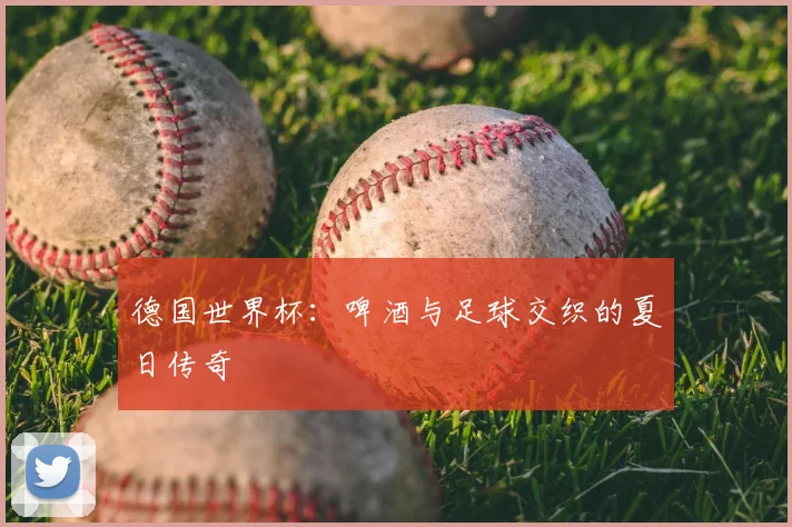 德国世界杯：啤酒与足球交织的夏日传奇
