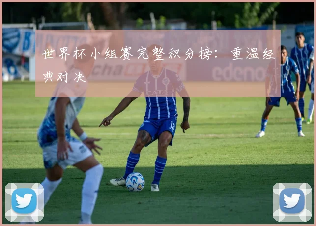 世界杯小组赛完整积分榜:重温经典对决