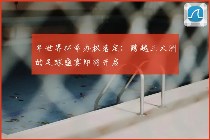 年世界杯举办权落定:跨越三大洲的足球盛宴即将开启