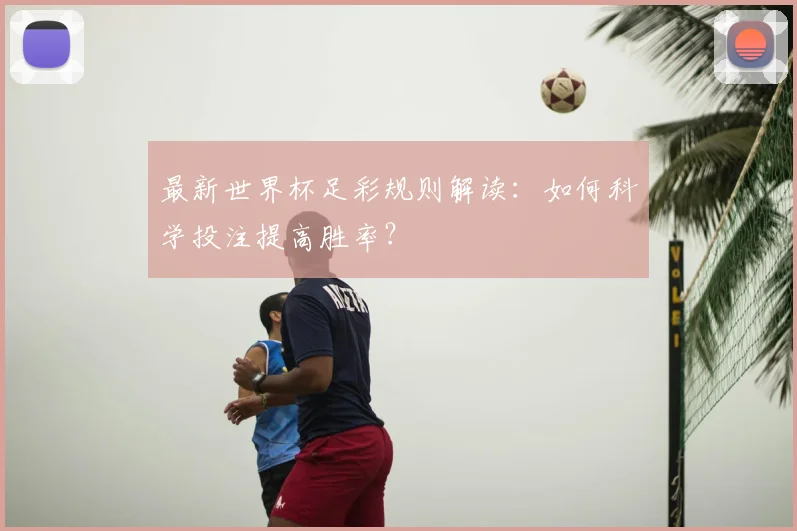 最新世界杯足彩规则解读:如何科学投注提高胜率?