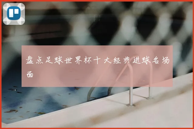 盘点足球世界杯十大经典进球名场面