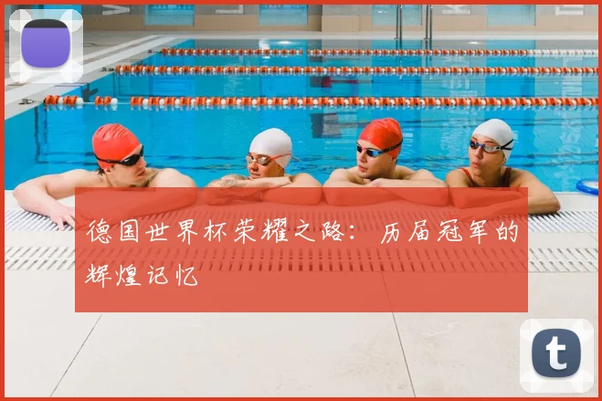 德国世界杯荣耀之路：历届冠军的辉煌记忆