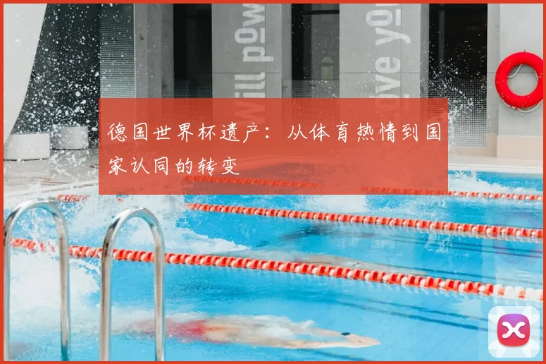 德国世界杯遗产：从体育热情到国家认同的转变
