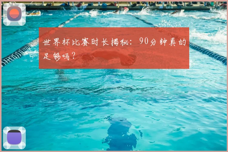 世界杯比赛时长揭秘：90分钟真的足够吗？