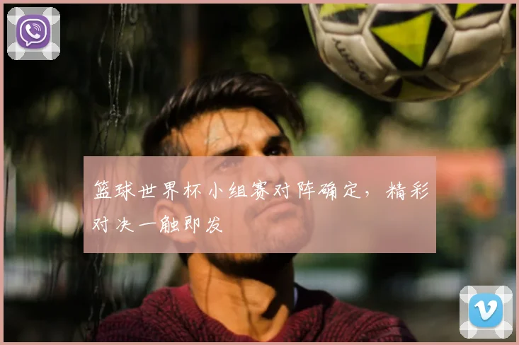 篮球世界杯小组赛对阵确定,精彩对决一触即发