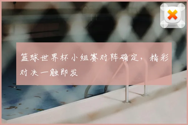 篮球世界杯小组赛对阵确定,精彩对决一触即发