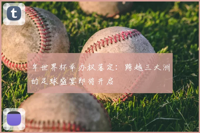 年世界杯举办权落定：跨越三大洲的足球盛宴即将开启