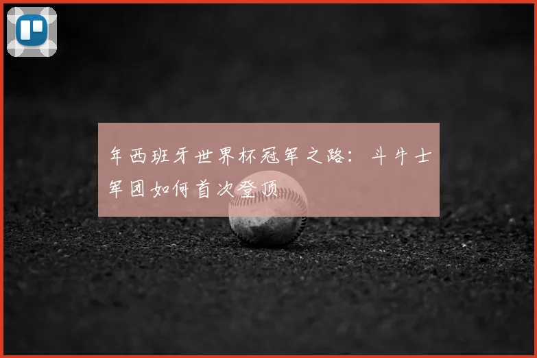 年西班牙世界杯冠军之路:斗牛士军团如何首次登顶