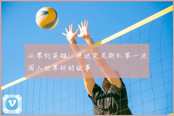 从零到英雄：讲述突尼斯队第一次闯入世界杯的故事