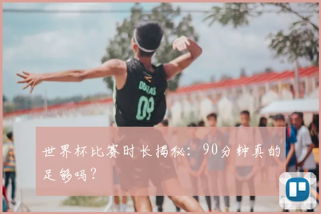 世界杯比赛时长揭秘：90分钟真的足够吗？