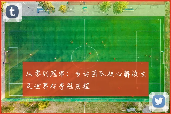 从零到冠军：专访团队核心解读女足世界杯夺冠历程