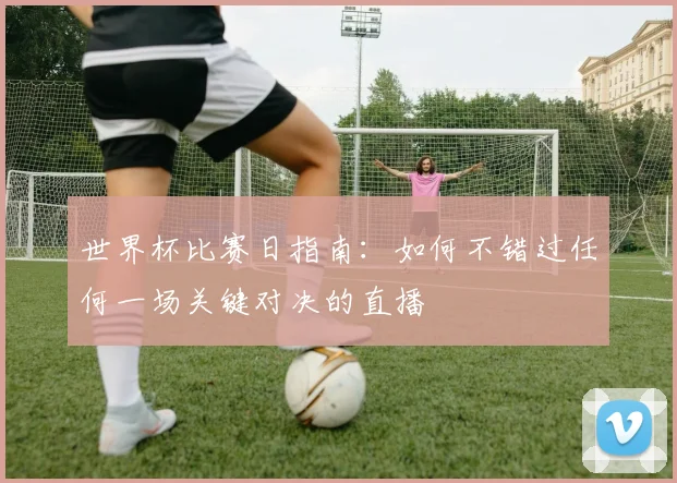 世界杯比赛日指南：如何不错过任何一场关键对决的直播