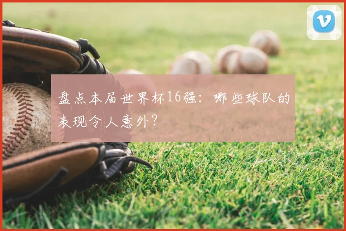 盘点本届世界杯16强：哪些球队的表现令人意外？
