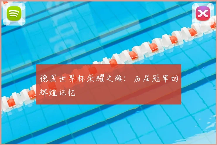 德国世界杯荣耀之路：历届冠军的辉煌记忆