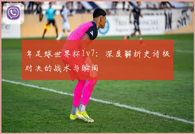 年足球世界杯1v7:深度解析史诗级对决的战术与瞬间
