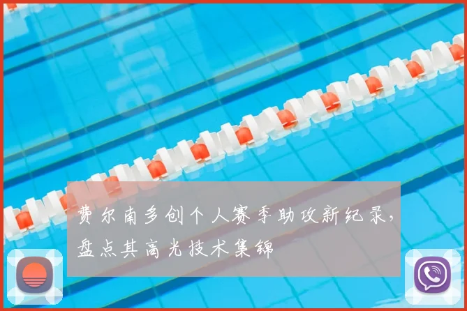 费尔南多创个人赛季助攻新纪录，盘点其高光技术集锦