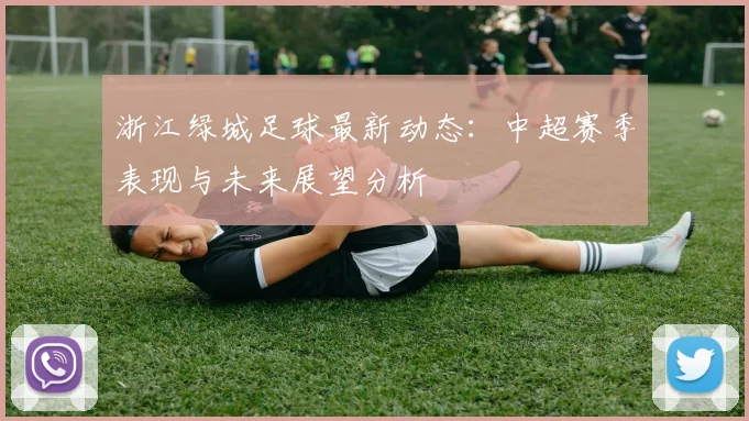 浙江绿城足球最新动态：中超赛季表现与未来展望分析
