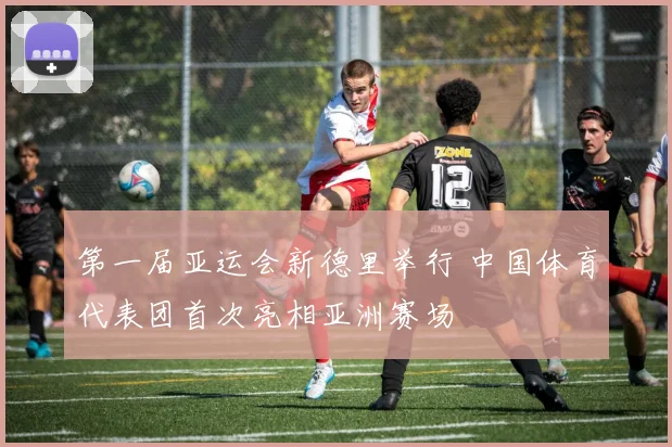 第一届亚运会新德里举行 中国体育代表团首次亮相亚洲赛场