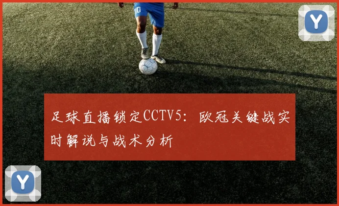 足球直播锁定CCTV5：欧冠关键战实时解说与战术分析