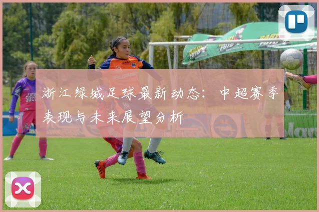 浙江绿城足球最新动态：中超赛季表现与未来展望分析
