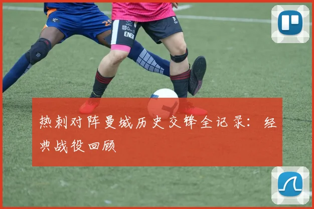 热刺对阵曼城历史交锋全记录：经典战役回顾