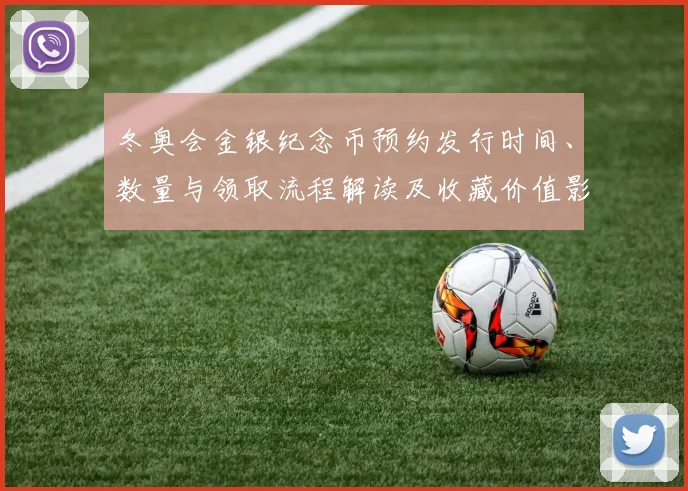 冬奥会金银纪念币预约发行时间、数量与领取流程解读及收藏价值影响
