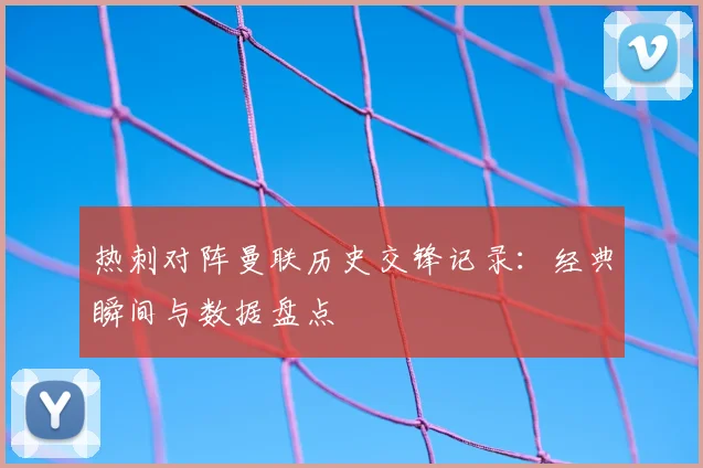热刺对阵曼联历史交锋记录：经典瞬间与数据盘点